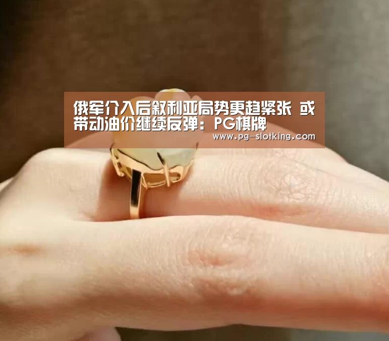 俄军介入后叙利亚局势更趋紧张 或带动油价继续反弹:PG棋牌(图2) PG棋牌