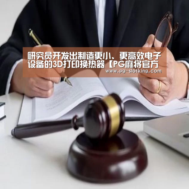 研究员开发出制造更小、更高效电子设备的3D打印换热器【PG麻将官方入口】(图2) PG麻将官网入口