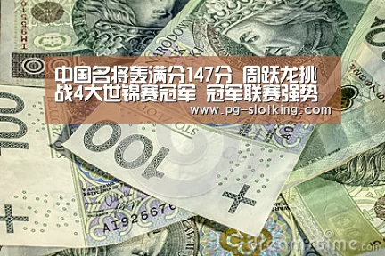 中国名将轰满分147分 周跃龙挑战4大世锦赛冠军 冠军联赛强势出击“PG电子娱乐”(图1) PG电子娱乐